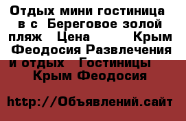 Отдых мини-гостиница  в с. Береговое,золой пляж › Цена ­ 300 - Крым, Феодосия Развлечения и отдых » Гостиницы   . Крым,Феодосия